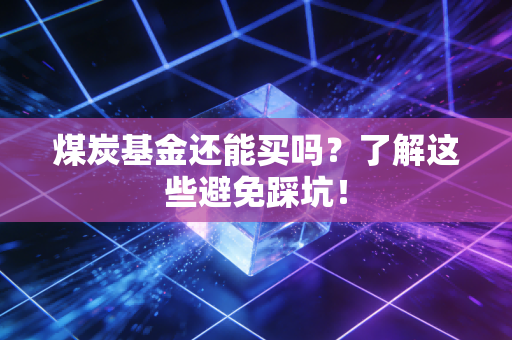煤炭基金还能买吗？了解这些避免踩坑！