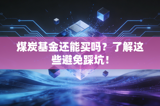 煤炭基金还能买吗？了解这些避免踩坑！