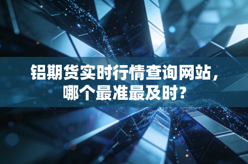 铝期货实时行情查询网站，哪个最准最及时？