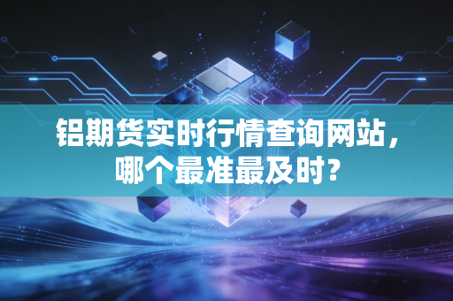 铝期货实时行情查询网站，哪个最准最及时？