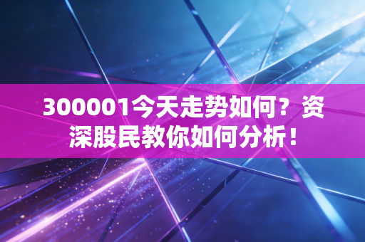 300001今天走势如何？资深股民教你如何分析！