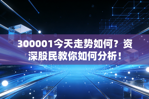 300001今天走势如何?资深股民教你如何分析!