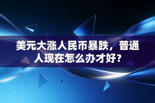 美元大涨人民币暴跌,普通人现在怎么办才好?