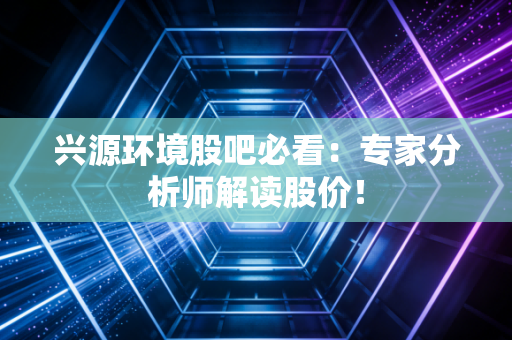 兴源环境股吧必看：专家分析师解读股价！