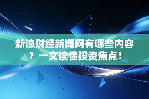新浪财经新闻网有哪些内容？一文读懂投资焦点！
