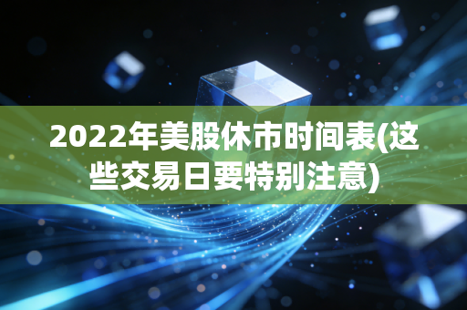 2022年美股休市时间表(这些交易日要特别注意)