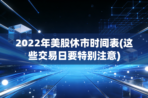 2022年美股休市时间表(这些交易日要特别注意)