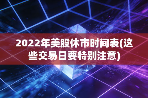 2022年美股休市时间表(这些交易日要特别注意)