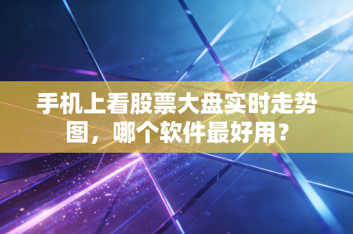 手机上看股票大盘实时走势图，哪个软件最好用？