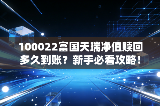 100022富国天瑞净值赎回多久到账？新手必看攻略！