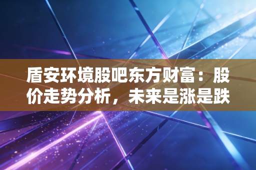 盾安环境股吧东方财富：股价走势分析，未来是涨是跌？