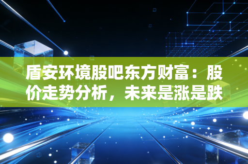 盾安环境股吧东方财富：股价走势分析，未来是涨是跌？