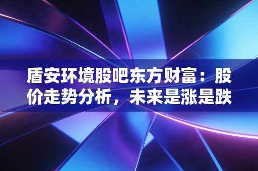 盾安环境股吧东方财富：股价走势分析，未来是涨是跌？