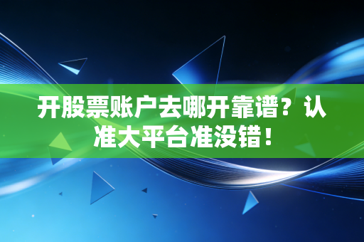 开股票账户去哪开靠谱？认准大平台准没错！