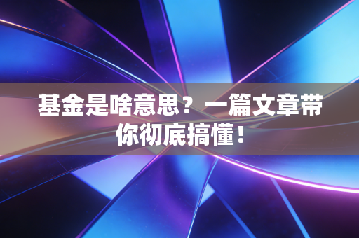基金是啥意思？一篇文章带你彻底搞懂！
