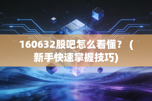 160632股吧怎么看懂？ (新手快速掌握技巧)