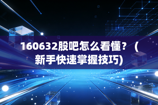 160632股吧怎么看懂? (新手快速掌握技巧)