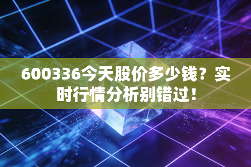 600336今天股价多少钱？实时行情分析别错过！
