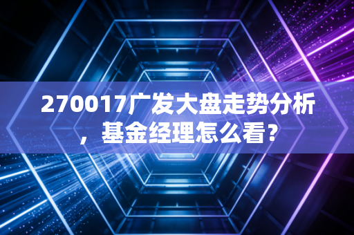 270017广发大盘走势分析，基金经理怎么看？