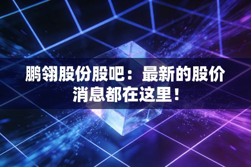 鹏翎股份股吧：最新的股价消息都在这里！