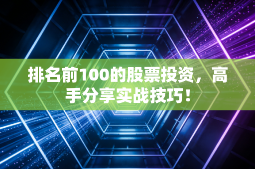 排名前100的股票投资,高手分享实战技巧!
