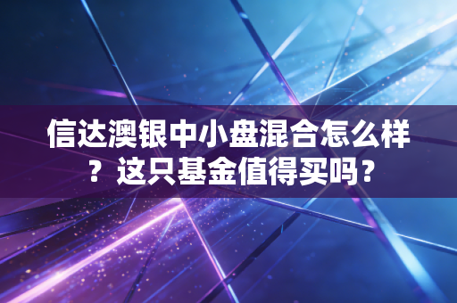 信达澳银中小盘混合怎么样？这只基金值得买吗？