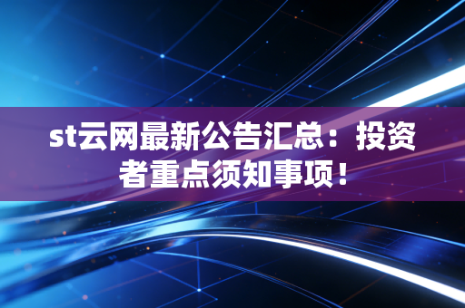 st云网最新公告汇总：投资者重点须知事项！