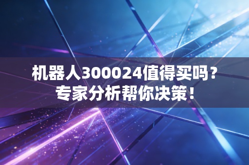 机器人300024值得买吗？专家分析帮你决策！