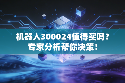 机器人300024值得买吗？专家分析帮你决策！