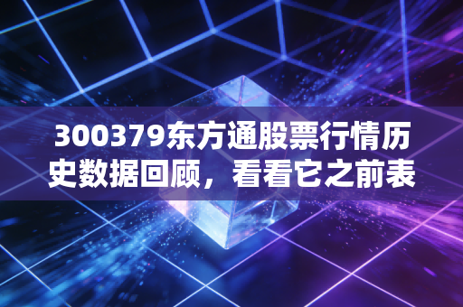 300379东方通股票行情历史数据回顾，看看它之前表现如何！