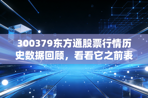 300379东方通股票行情历史数据回顾，看看它之前表现如何！