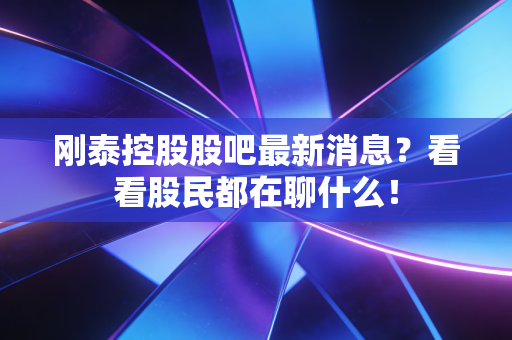 刚泰控股股吧最新消息？看看股民都在聊什么！