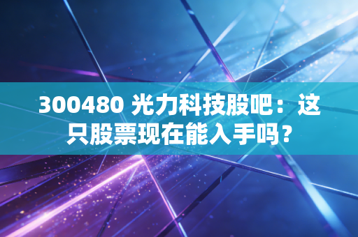 300480 光力科技股吧：这只股票现在能入手吗？