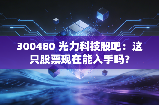 300480 光力科技股吧：这只股票现在能入手吗？