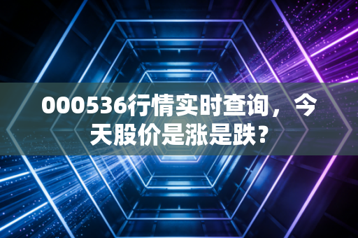 000536行情实时查询，今天股价是涨是跌？