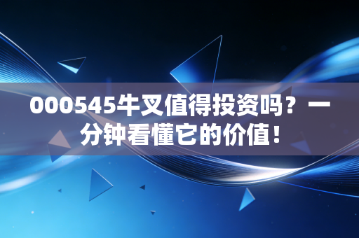 000545牛叉值得投资吗？一分钟看懂它的价值！