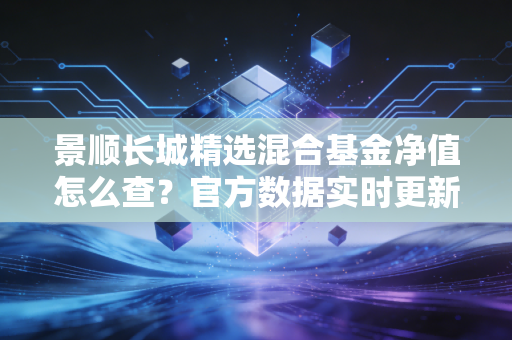 景顺长城精选混合基金净值怎么查？官方数据实时更新！