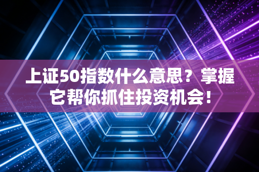 上证50指数什么意思？掌握它帮你抓住投资机会！