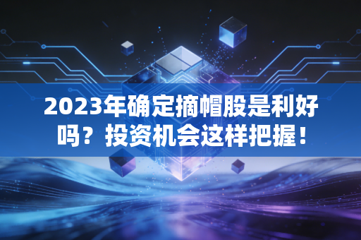 2023年确定摘帽股是利好吗？投资机会这样把握！