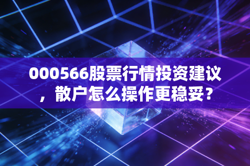 000566股票行情投资建议，散户怎么操作更稳妥？