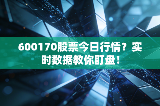 600170股票今日行情？实时数据教你盯盘！