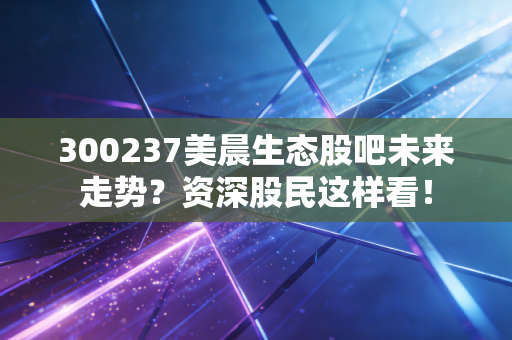 300237美晨生态股吧未来走势？资深股民这样看！