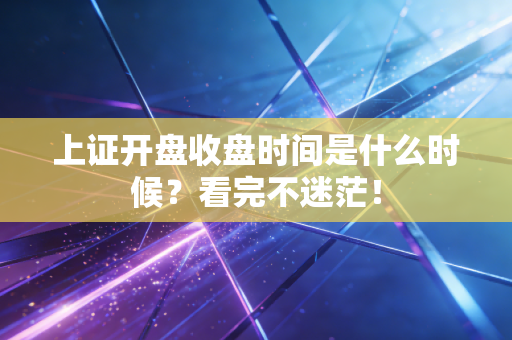 上证开盘收盘时间是什么时候？看完不迷茫！