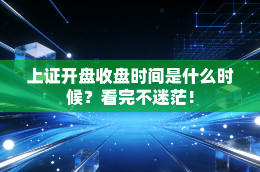 上证开盘收盘时间是什么时候？看完不迷茫！
