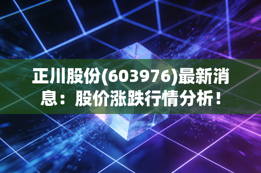 正川股份(603976)最新消息：股价涨跌行情分析！