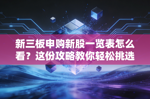 新三板申购新股一览表怎么看？这份攻略教你轻松挑选！