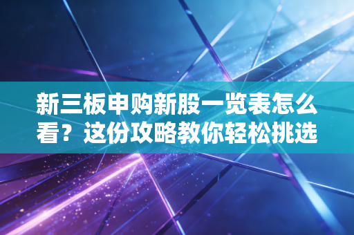 新三板申购新股一览表怎么看？这份攻略教你轻松挑选！