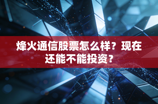 烽火通信股票怎么样？现在还能不能投资？