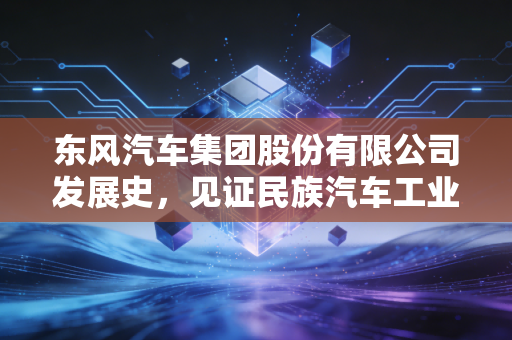 东风汽车集团股份有限公司发展史，见证民族汽车工业崛起！