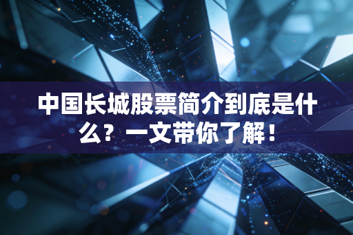 中国长城股票简介到底是什么？一文带你了解！